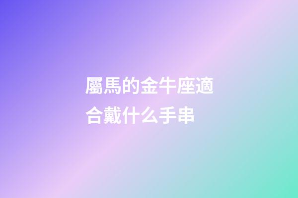 屬馬的金牛座適合戴什么手串-第1張-星座運勢-玄機派