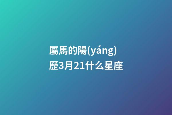 屬馬的陽(yáng)歷3月21什么星座-第1張-星座運(yùn)勢(shì)-玄機(jī)派