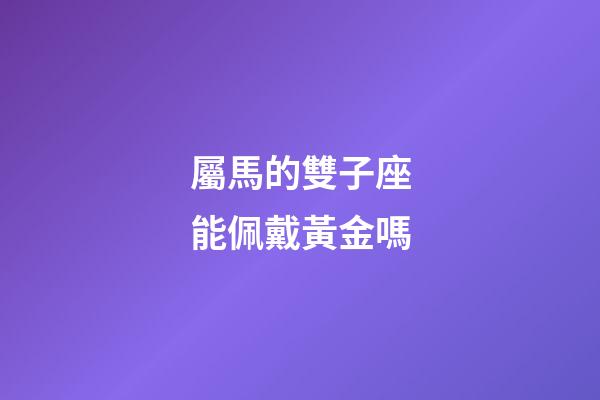 屬馬的雙子座能佩戴黃金嗎-第1張-星座運勢-玄機派