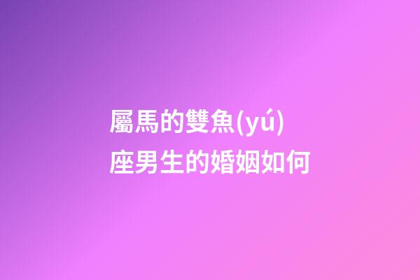 屬馬的雙魚(yú)座男生的婚姻如何-第1張-星座運(yùn)勢(shì)-玄機(jī)派