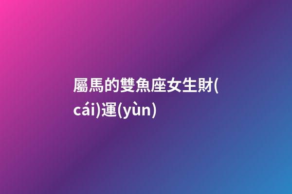 屬馬的雙魚座女生財(cái)運(yùn)-第1張-星座運(yùn)勢(shì)-玄機(jī)派