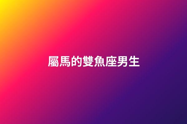 屬馬的雙魚座男生-第1張-星座運勢-玄機派
