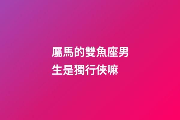 屬馬的雙魚座男生是獨行俠嘛-第1張-星座運勢-玄機派
