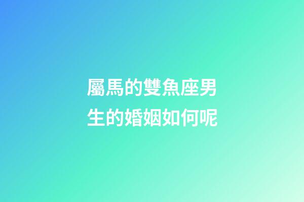 屬馬的雙魚座男生的婚姻如何呢-第1張-星座運勢-玄機派