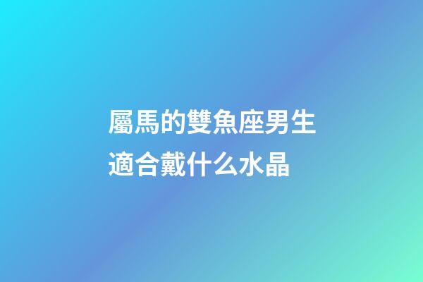 屬馬的雙魚座男生適合戴什么水晶-第1張-星座運勢-玄機派