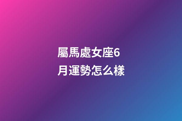 屬馬處女座6月運勢怎么樣-第1張-星座運勢-玄機派