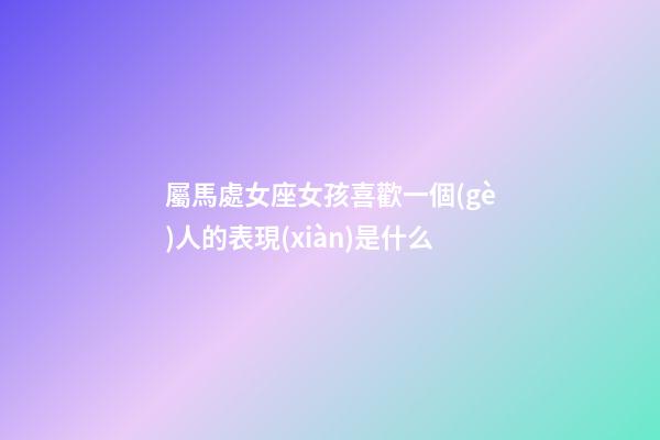屬馬處女座女孩喜歡一個(gè)人的表現(xiàn)是什么-第1張-星座運(yùn)勢(shì)-玄機(jī)派
