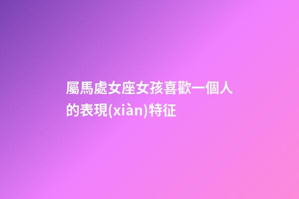 屬馬處女座女孩喜歡一個人的表現(xiàn)特征-第1張-星座運勢-玄機派