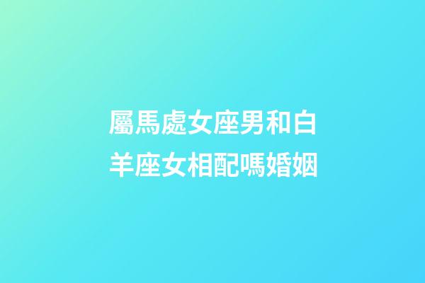 屬馬處女座男和白羊座女相配嗎婚姻-第1張-星座運勢-玄機派