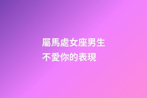 屬馬處女座男生不愛你的表現-第1張-星座運勢-玄機派
