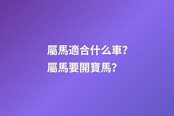 屬馬適合什么車？屬馬要開寶馬？