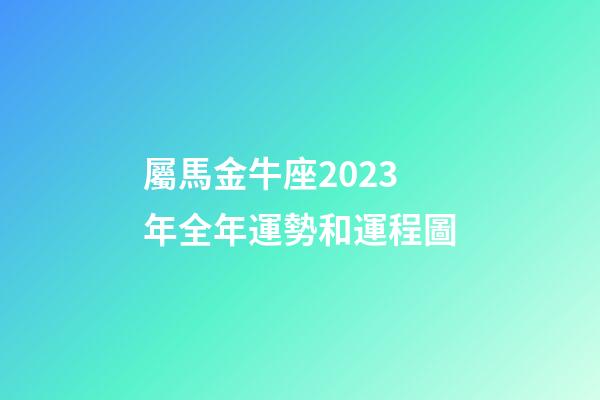 屬馬金牛座2023年全年運勢和運程圖-第1張-星座運勢-玄機派