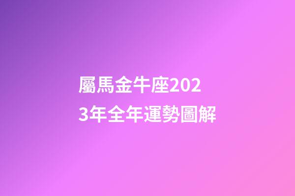屬馬金牛座2023年全年運勢圖解-第1張-星座運勢-玄機派