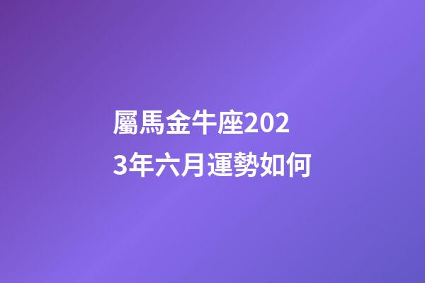 屬馬金牛座2023年六月運勢如何-第1張-星座運勢-玄機派