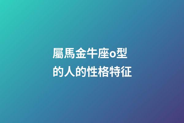 屬馬金牛座o型的人的性格特征-第1張-星座運勢-玄機派