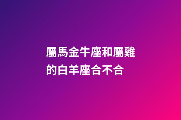 屬馬金牛座和屬雞的白羊座合不合-第1張-星座運(yùn)勢-玄機(jī)派