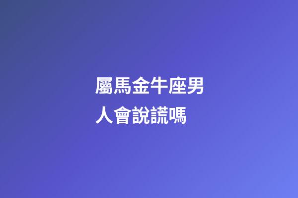 屬馬金牛座男人會說謊嗎-第1張-星座運勢-玄機派