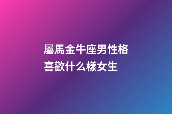 屬馬金牛座男性格喜歡什么樣女生-第1張-星座運勢-玄機派