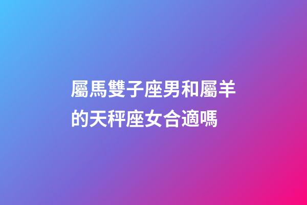 屬馬雙子座男和屬羊的天秤座女合適嗎-第1張-星座運(yùn)勢(shì)-玄機(jī)派
