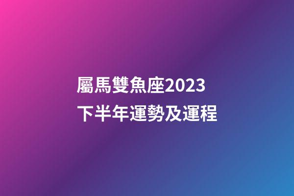 屬馬雙魚座2023下半年運勢及運程-第1張-星座運勢-玄機派