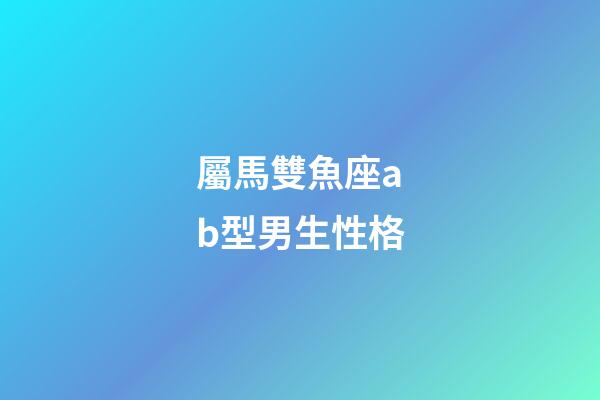 屬馬雙魚座ab型男生性格-第1張-星座運勢-玄機派