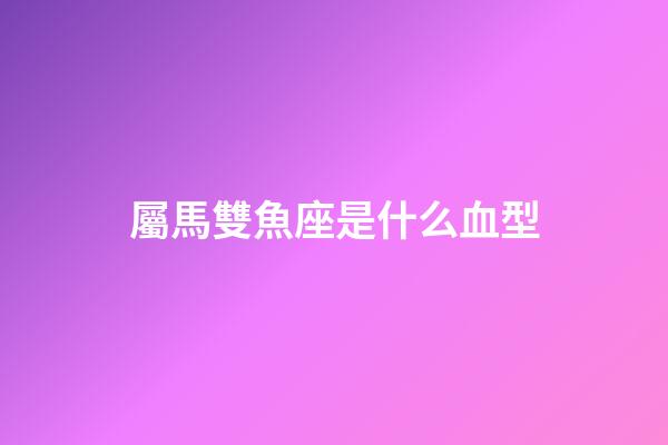屬馬雙魚座是什么血型