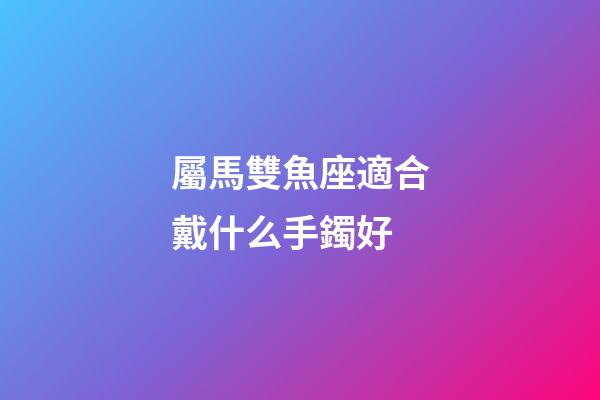 屬馬雙魚座適合戴什么手鐲好-第1張-星座運(yùn)勢-玄機(jī)派
