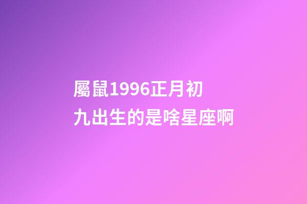 屬鼠1996正月初九出生的是啥星座啊-第1張-星座運(yùn)勢(shì)-玄機(jī)派