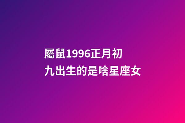 屬鼠1996正月初九出生的是啥星座女-第1張-星座運勢-玄機派