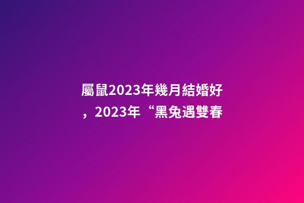 屬鼠2023年幾月結婚好，2023年“黑兔遇雙春-第1張-觀點-玄機派