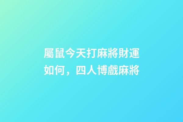 屬鼠今天打麻將財運如何，四人博戲麻將-第1張-觀點-玄機派