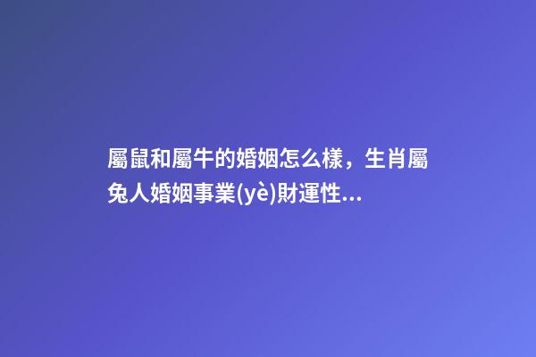 屬鼠和屬牛的婚姻怎么樣，生肖屬兔人婚姻事業(yè)財運性格大全篇-第1張-觀點-玄機派