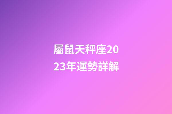 屬鼠天秤座2023年運勢詳解-第1張-星座運勢-玄機派