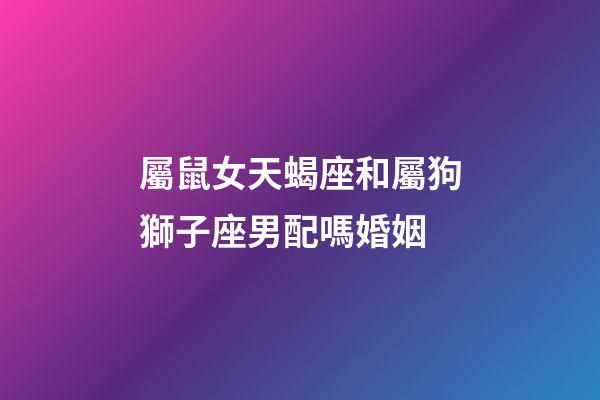 屬鼠女天蝎座和屬狗獅子座男配嗎婚姻-第1張-星座運勢-玄機派