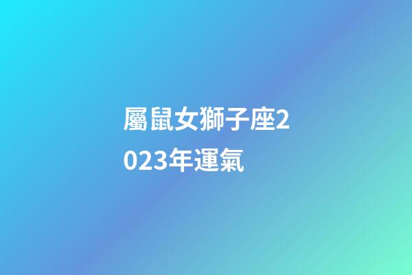 屬鼠女獅子座2023年運氣-第1張-星座運勢-玄機派