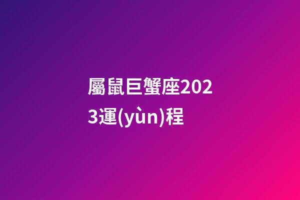 屬鼠巨蟹座2023運(yùn)程