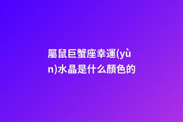 屬鼠巨蟹座幸運(yùn)水晶是什么顏色的-第1張-星座運(yùn)勢-玄機(jī)派