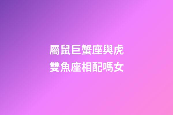 屬鼠巨蟹座與虎雙魚座相配嗎女-第1張-星座運勢-玄機派