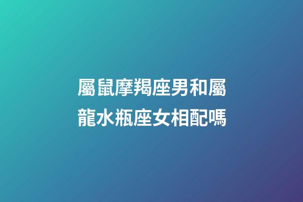 屬鼠摩羯座男和屬龍水瓶座女相配嗎-第1張-星座運(yùn)勢(shì)-玄機(jī)派