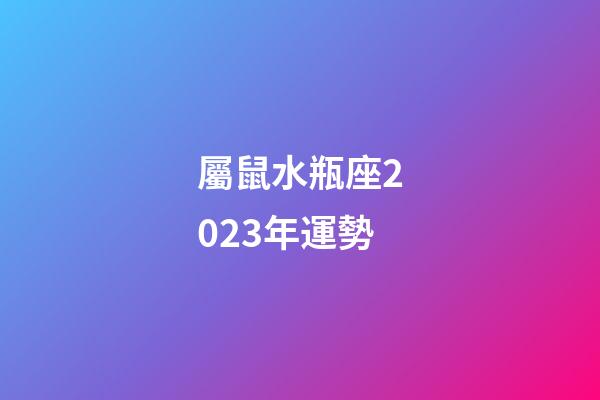 屬鼠水瓶座2023年運勢-第1張-星座運勢-玄機派