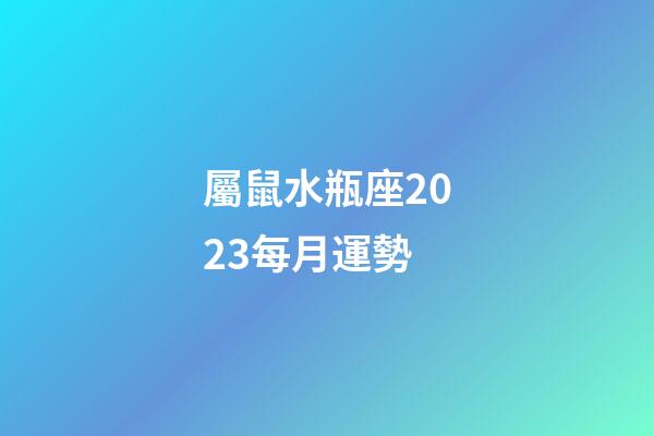屬鼠水瓶座2023每月運勢