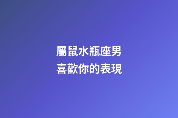 屬鼠水瓶座男喜歡你的表現-第1張-星座運勢-玄機派