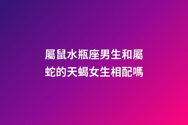 屬鼠水瓶座男生和屬蛇的天蝎女生相配嗎-第1張-星座運勢-玄機派
