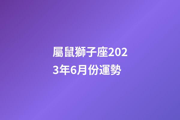屬鼠獅子座2023年6月份運勢-第1張-星座運勢-玄機派