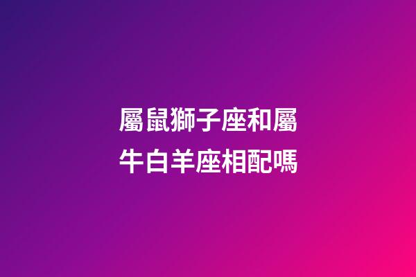 屬鼠獅子座和屬牛白羊座相配嗎-第1張-星座運勢-玄機派