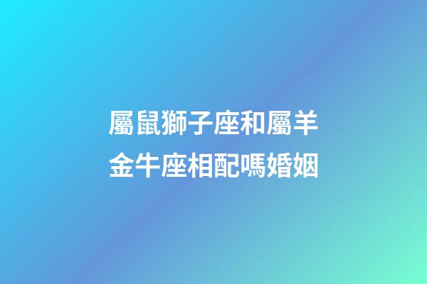 屬鼠獅子座和屬羊金牛座相配嗎婚姻-第1張-星座運(yùn)勢(shì)-玄機(jī)派