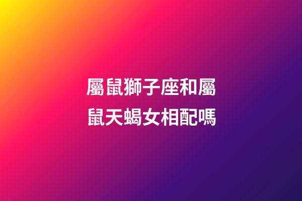屬鼠獅子座和屬鼠天蝎女相配嗎-第1張-星座運勢-玄機派