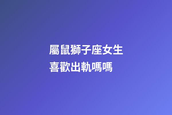 屬鼠獅子座女生喜歡出軌嗎嗎-第1張-星座運勢-玄機派