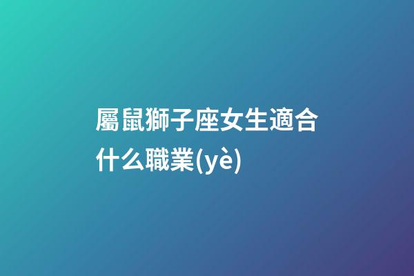 屬鼠獅子座女生適合什么職業(yè)-第1張-星座運勢-玄機派