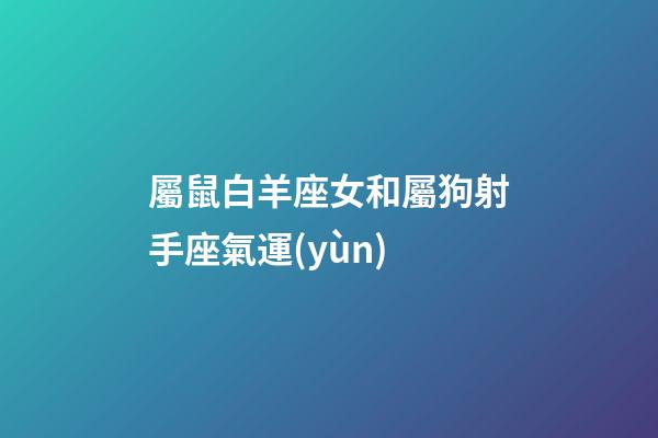 屬鼠白羊座女和屬狗射手座氣運(yùn)